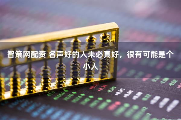 智策网配资 名声好的人未必真好，很有可能是个小人
