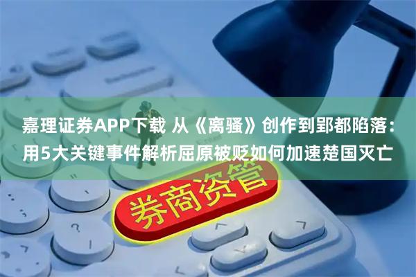 嘉理证券APP下载 从《离骚》创作到郢都陷落：用5大关键事件解析屈原被贬如何加速楚国灭亡