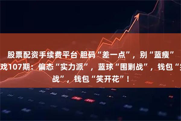 股票配资手续费平台 胆码“差一点”，别“蓝瘦”！双色游戏107期：偏态“实力派”，蓝球“围剿战”，钱包“笑开花”！