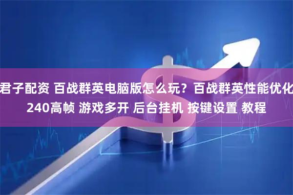 君子配资 百战群英电脑版怎么玩？百战群英性能优化240高帧 游戏多开 后台挂机 按键设置 教程