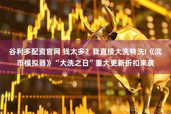 谷利多配资官网 钱太多？我直接大洗特洗!《浣币模拟器》“大洗之日”重大更新折扣来袭