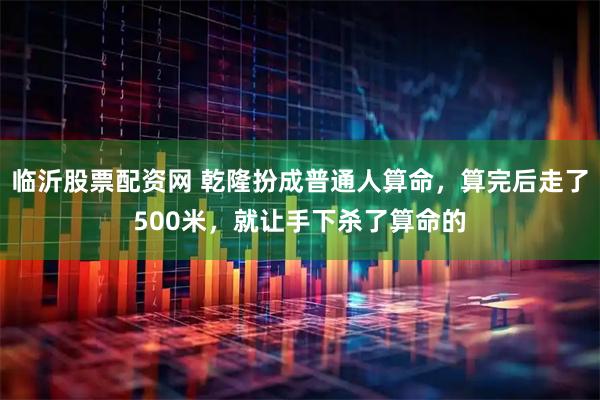 临沂股票配资网 乾隆扮成普通人算命，算完后走了500米，就让手下杀了算命的