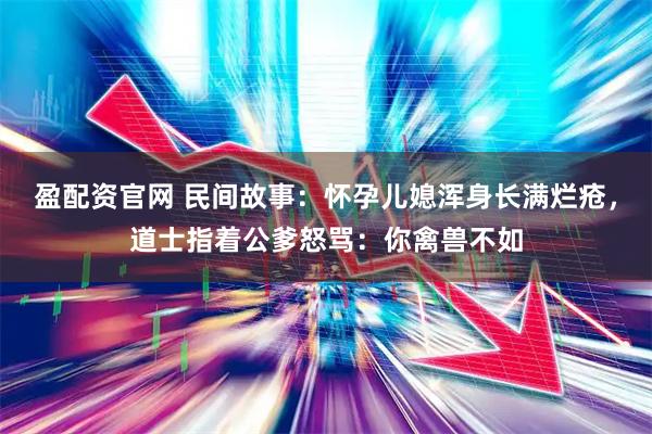 盈配资官网 民间故事：怀孕儿媳浑身长满烂疮，道士指着公爹怒骂：你禽兽不如