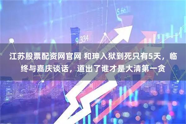 江苏股票配资网官网 和珅入狱到死只有5天，临终与嘉庆谈话，道出了谁才是大清第一贪