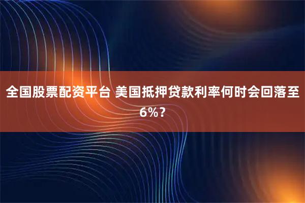 全国股票配资平台 美国抵押贷款利率何时会回落至6%？