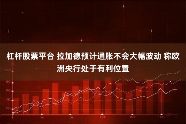 杠杆股票平台 拉加德预计通胀不会大幅波动 称欧洲央行处于有利位置