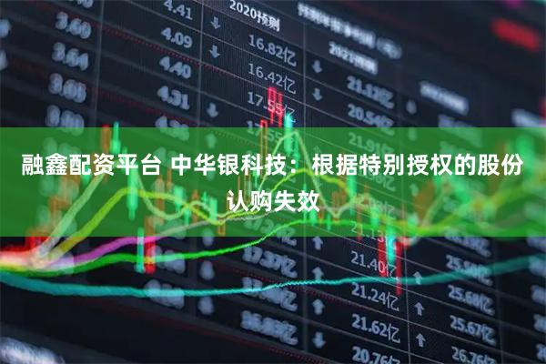 融鑫配资平台 中华银科技：根据特别授权的股份认购失效