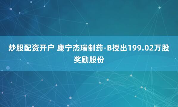 炒股配资开户 康宁杰瑞制药-B授出199.02万股奖励股份