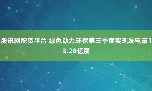 股讯网配资平台 绿色动力环保第三季度实现发电量13.28亿度