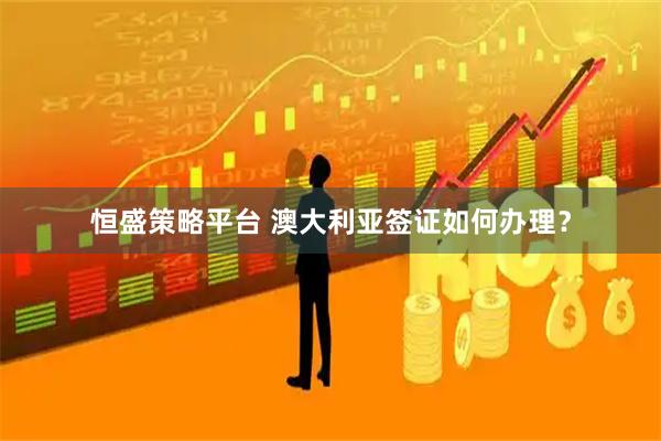 恒盛策略平台 澳大利亚签证如何办理？