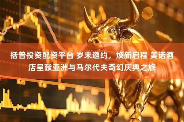 括普投资配资平台 岁末邀约，焕新启程 美诺酒店呈献亚洲与马尔代夫奇幻庆典之旅