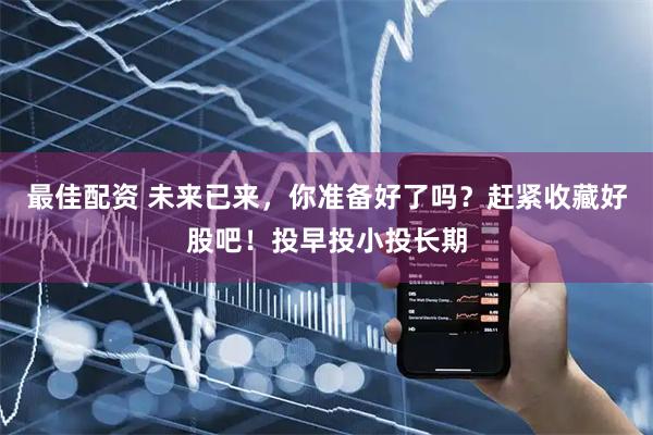 最佳配资 未来已来，你准备好了吗？赶紧收藏好股吧！投早投小投长期