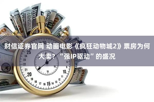 财信证券官网 动画电影《疯狂动物城2》票房为何大卖？“强IP驱动”的盛况