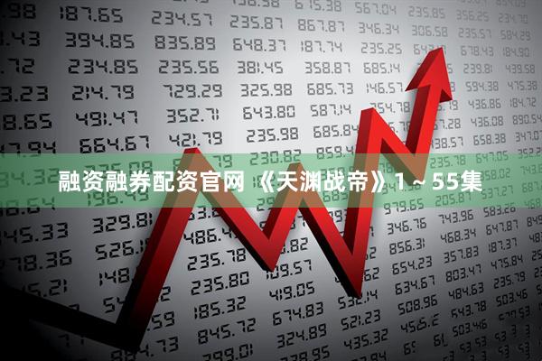 融资融券配资官网 《天渊战帝》1～55集