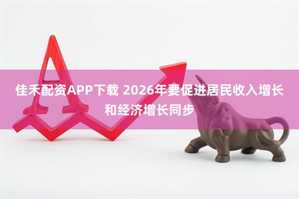 佳禾配资APP下载 2026年要促进居民收入增长和经济增长同步