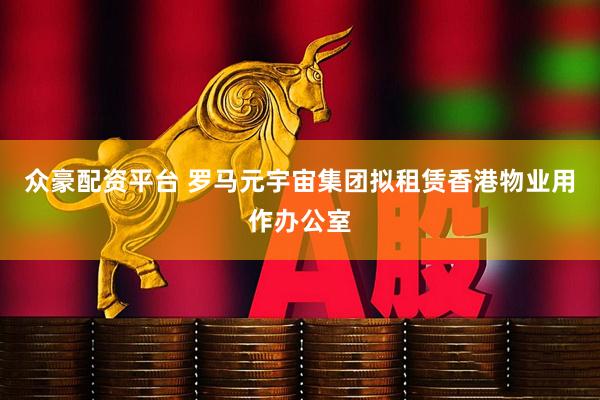 众豪配资平台 罗马元宇宙集团拟租赁香港物业用作办公室