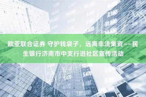 欧亚联合证券 守护钱袋子，远离非法集资——民生银行济南市中支行进社区宣传活动