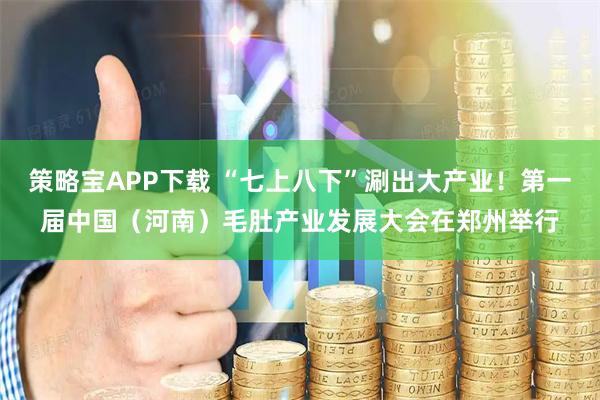 策略宝APP下载 “七上八下”涮出大产业！第一届中国（河南）毛肚产业发展大会在郑州举行