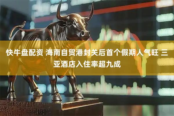 快牛盘配资 海南自贸港封关后首个假期人气旺 三亚酒店入住率超九成
