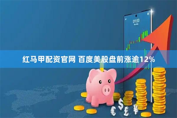 红马甲配资官网 百度美股盘前涨逾12%