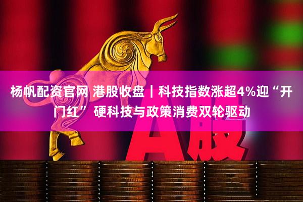 杨帆配资官网 港股收盘｜科技指数涨超4%迎“开门红” 硬科技与政策消费双轮驱动