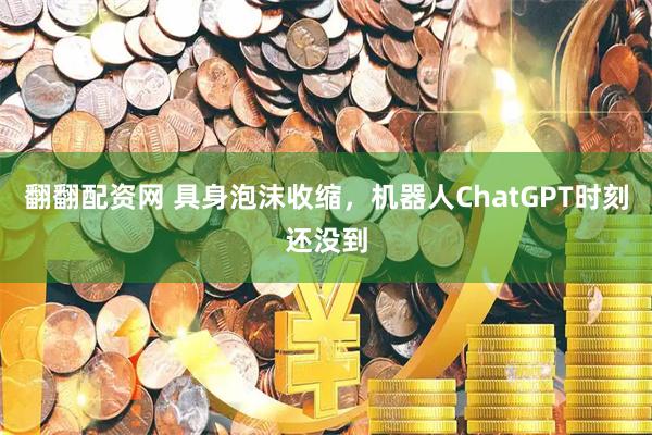 翻翻配资网 具身泡沫收缩，机器人ChatGPT时刻还没到