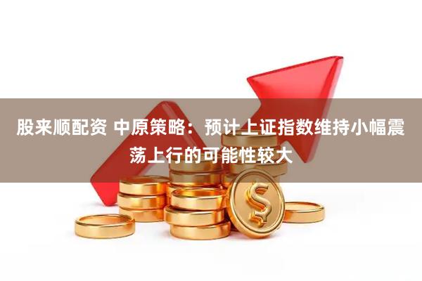 股来顺配资 中原策略：预计上证指数维持小幅震荡上行的可能性较大