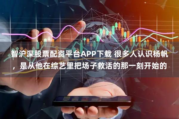 智沪深股票配资平台APP下载 很多人认识杨帆，是从他在综艺里把场子救活的那一刻开始的
