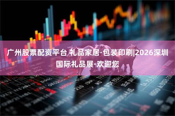 广州股票配资平台 礼品家居·包装印刷|2026深圳国际礼品展·欢迎您