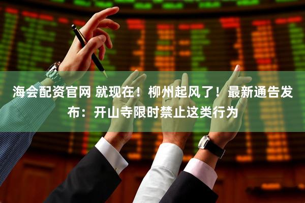 海会配资官网 就现在！柳州起风了！最新通告发布：开山寺限时禁止这类行为