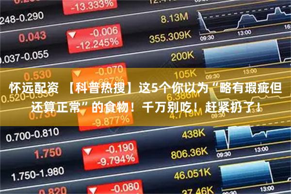 怀远配资 【科普热搜】这5个你以为“略有瑕疵但还算正常”的食物！千万别吃！赶紧扔了！